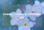 选择靠谱的 seo 优化培训公司，开启网络营销新征程