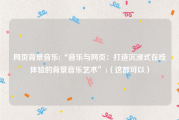 网页背景音乐(“音乐与网页：打造沉浸式在线体验的背景音乐艺术”)（这都可以）