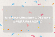 电子商务标准化发展趋势是什么（电子商务平台开始跨入标准化和品牌化）