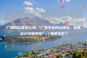 广西网站建设公司(“广西专业网站建设，创新设计引领市场”)（新鲜出炉）