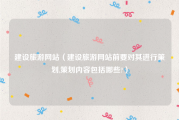 建设旅游网站（建设旅游网站前要对其进行策划,策划内容包括哪些?）