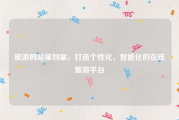 旅游网站策划案，打造个性化、智能化的在线旅游平台