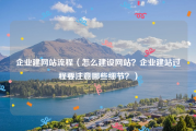 企业建网站流程（怎么建设网站？企业建站过程要注意哪些细节？）
