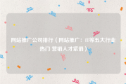 网站推广公司排行（网站推广：IT等五大行业热门 营销人才紧俏）