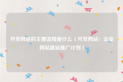 开发网站的主要流程是什么（开发网站：企业网站建站推广计划）