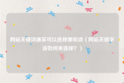 网站关键词通常可以选择哪些词（网站关键字该如何来选择？）