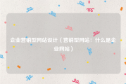 企业营销型网站设计（营销型网站：什么是企业网站）