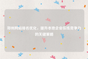 郑州网站排名优化，提升本地企业在线竞争力的关键策略