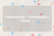 广州营销型网站建设（广州营销型网站建设公司排名第一）