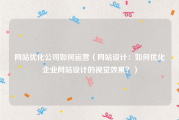 网站优化公司如何运营（网站设计：如何优化企业网站设计的视觉效果？）
