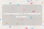 电子商务风险控制方法（电子商务项目风险管理平台的研究）