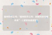 福州软件公司(“福州软件公司：创新科技引领未来”)（越早知道越好）