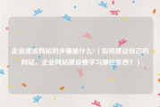 企业建设网站的步骤是什么?（如何建设自己的网站，企业网站建设要学习哪些东西？）