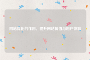 网站优化的作用，提升网站价值与用户体验