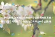 网站制作:如何为公司拟定一个合适的网站发展方向（网站制作：如何为公司拟定一个合适的网站发展）