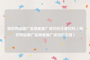 做好网站推广监测是推广成功的关键对吗（做好网站推广监测是推广成功的关键）