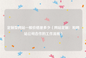 定制型网站一般价格是多少（网站定制：和网站公司合作的工作流程）