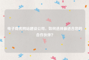 电子商务网站建设公司，如何选择最适合您的合作伙伴？