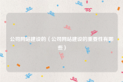 公司网站建设的（公司网站建设的重要性有哪些）