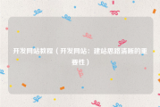 开发网站教程（开发网站：建站思路清晰的重要性）