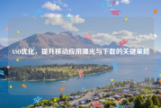 ASO优化，提升移动应用曝光与下载的关键策略