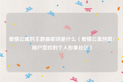 爱情公寓的主题曲歌词是什么（爱情公寓创意：用户喜欢的个人形象社区）