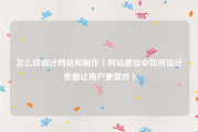 怎么样设计网站和制作（网站建设中如何设计页面让用户更喜欢）