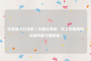 证券报今日消息（中国证券报：拟上市新闻网站盈利能力遭质疑）