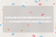 企业网站建设中定制与模板网站的优缺点是什么（企业网站建设中定制与模板网站的优缺点）