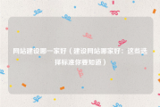 网站建设哪一家好（建设网站哪家好：这些选择标准你要知道）