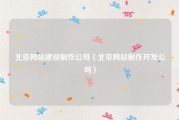 北京网站建设制作公司（北京网站制作开发公司）