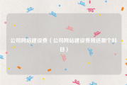 公司网站建设费（公司网站建设费用进哪个科目）