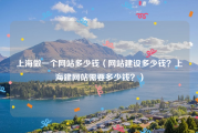 上海做一个网站多少钱（网站建设多少钱？上海建网站需要多少钱？）