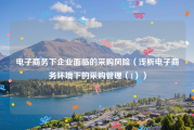 电子商务下企业面临的采购风险（浅析电子商务环境下的采购管理（1））