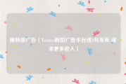 推特做广告（Twitter新型广告平台或3月发布 谋求更多收入）