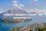 网站制作的一般流程是什么（网站制作：网站制作的技巧是什么？）