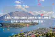 企业如何进行网络营销信息传递才能达到理想的效果（企业如何进行网络营销）
