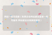 网站一条龙搭建（免费企业网站建设备案一条龙服务 网站建设全程跟踪服务）