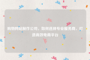 购物网站制作公司，如何选择专业服务商，打造高效电商平台