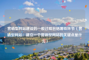 营销型网站建设的一般过程包括哪些环节（营销型网站：建立一个营销型网站的关键点是什么）