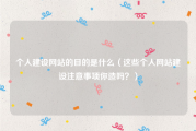 个人建设网站的目的是什么（这些个人网站建设注意事项你造吗？）