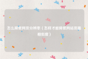 怎么降低网页分辨率（怎样才能降低网站页面相似度）