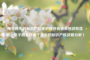 电子商务对知识产权保护程序有哪些挑战和优势（电子商务环境下企业的知识产权战略分析）