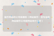 制作网站的公司有哪些（网站制作：找专业的网站制作公司做网站有什么好）