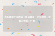 怎么搭建企业网站（网站建设：企业建站一定要去做的三件事）
