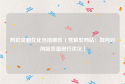 网页页面优化包括哪些（营销型网站：如何对网站页面进行优化）