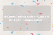 什么是原创文章对于搜索引擎有什么好处（搜索引擎是怎么分辨原创和伪原创的!）