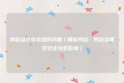 网站设计中出现的问题（模板网站：网站没建好对企业的影响）