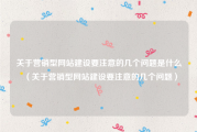 关于营销型网站建设要注意的几个问题是什么（关于营销型网站建设要注意的几个问题）