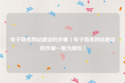 电子商务网站建设的步骤（电子商务网站建设的步骤一般为哪些）